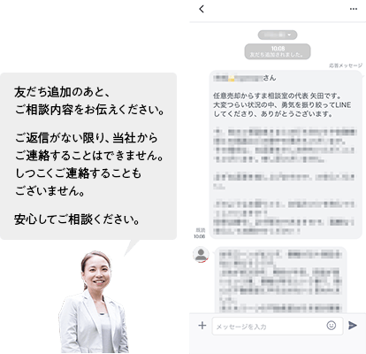 友だち追加のあと、ご相談内容をお伝えください。ご返信がない限り、皆社からご連絡することはできません。しつこくご連絡することもございません。安心してご相談ください